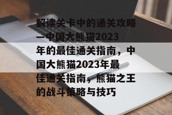 解读关卡中的通关攻略—中国大熊猫2023年的最佳通关指南，中国大熊猫2023年最佳通关指南，熊猫之王的战斗策略与技巧
