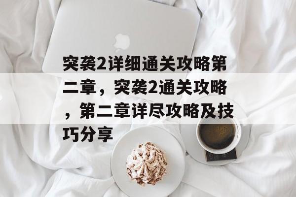 突袭2详细通关攻略第二章,突袭2通关攻略,第二章详尽攻略及技巧分享 突袭2详细通关攻略第二章,突袭2通关攻略,第二章详尽攻略及技巧分享