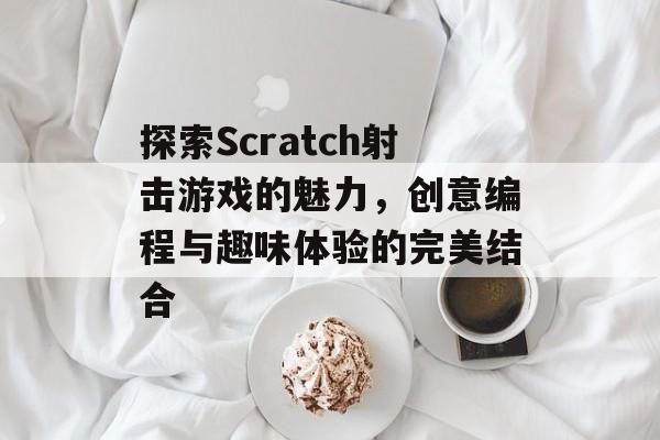 探索Scratch射击游戏的魅力，创意编程与趣味体验的完美结合