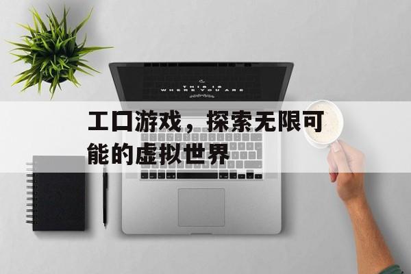 工囗游戏,探索无限可能的虚拟世界 工囗游戏,探索无限可能的虚拟世界