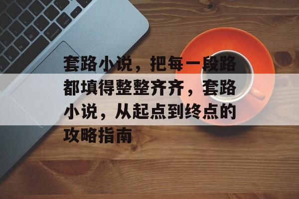 套路小说,把每一段路都填得整整齐齐,套路小说,从起点到终点的攻略指南 套路小说,把每一段路都填得整整齐齐,套路小说,从起点到终点的攻略指南