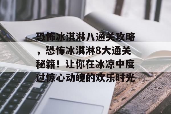 恐怖冰淇淋八通关攻略,恐怖冰淇淋8大通关秘籍!让你在冰凉中度过惊心动魄的欢乐时光 恐怖冰淇淋八通关攻略,恐怖冰淇淋8大通关秘籍!让你在冰凉中度过惊心动魄的欢乐时光