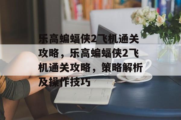 乐高蝙蝠侠2飞机通关攻略,乐高蝙蝠侠2飞机通关攻略,策略解析及操作技巧 乐高蝙蝠侠2飞机通关攻略,乐高蝙蝠侠2飞机通关攻略,策略解析及操作技巧