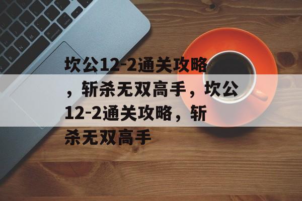 坎公12-2通关攻略,斩杀无双高手,坎公12-2通关攻略,斩杀无双高手 坎公12-2通关攻略,斩杀无双高手,坎公12-2通关攻略,斩杀无双高手