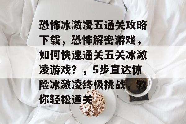 恐怖冰激凌五通关攻略下载,恐怖解密游戏,如何快速通关五关冰激凌游戏?,5步直达惊险冰激凌终极挑战,教你轻松通关 恐怖冰激凌五通关攻略下载,恐怖解密游戏,如何快速通关五关冰激凌游戏?,5步直达惊险冰激凌终极挑战,教你轻松通关
