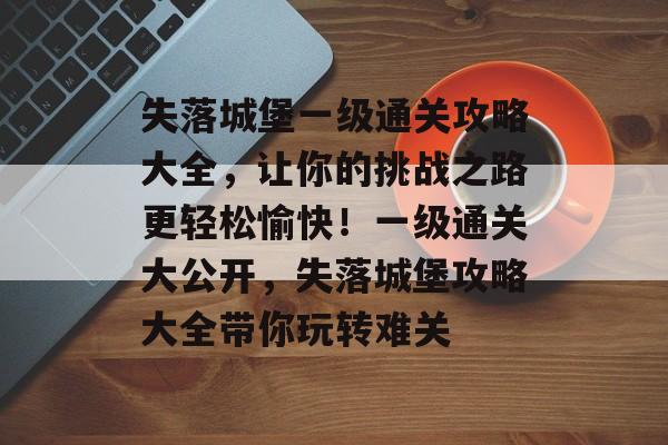 失落城堡一级通关攻略大全，让你的挑战之路更轻松愉快！一级通关大公开，失落城堡攻略大全带你玩转难关