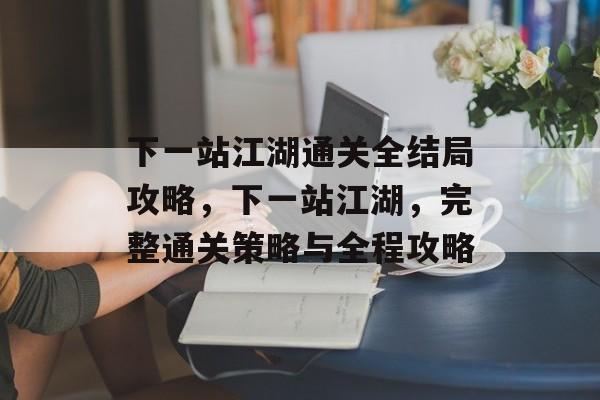 下一站江湖通关全结局攻略，下一站江湖，完整通关策略与全程攻略