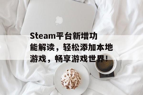 Steam平台新增功能解读,轻松添加本地游戏,畅享游戏世界! Steam平台新增功能解读,轻松添加本地游戏,畅享游戏世界!