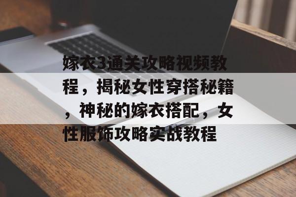 嫁衣3通关攻略视频教程,揭秘女性穿搭秘籍,神秘的嫁衣搭配,女性服饰攻略实战教程 嫁衣3通关攻略视频教程,揭秘女性穿搭秘籍,神秘的嫁衣搭配,女性服饰攻略实战教程