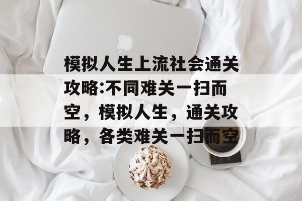 模拟人生上流社会通关攻略:不同难关一扫而空,模拟人生,通关攻略,各类难关一扫而空 模拟人生上流社会通关攻略:不同难关一扫而空,模拟人生,通关攻略,各类难关一扫而空