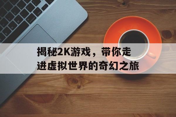 揭秘2K游戏,带你走进虚拟世界的奇幻之旅 揭秘2K游戏,带你走进虚拟世界的奇幻之旅