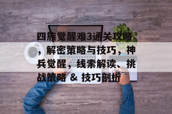 四族觉醒难3通关攻略,解密策略与技巧,神兵觉醒,线索解读、挑战策略 & 技巧剖析 四族觉醒难3通关攻略,解密策略与技巧,神兵觉醒,线索解读、挑战策略 & 技巧剖析