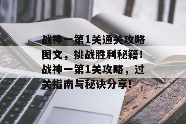 战神一第1关通关攻略图文,挑战胜利秘籍!战神一第1关攻略,过关指南与秘诀分享! 战神一第1关通关攻略图文,挑战胜利秘籍!战神一第1关攻略,过关指南与秘诀分享!