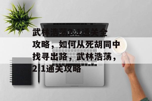 武林浩荡2.1通关全攻略,如何从死胡同中找寻出路,武林浩荡,2.1通关攻略 武林浩荡2.1通关全攻略,如何从死胡同中找寻出路,武林浩荡,2.1通关攻略