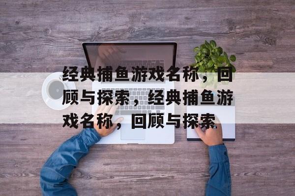经典捕鱼游戏名称，回顾与探索，经典捕鱼游戏名称，回顾与探索