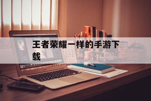 王者荣耀一样的手游下载 王者荣耀一样的手游下载