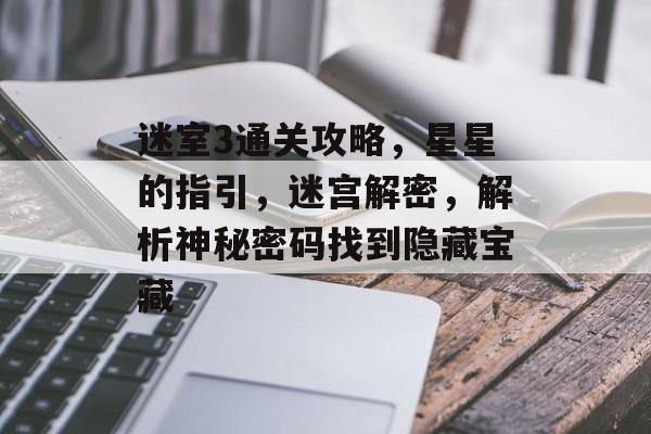 迷室3通关攻略,星星的指引,迷宫解密,解析神秘密码找到隐藏宝藏 迷室3通关攻略,星星的指引,迷宫解密,解析神秘密码找到隐藏宝藏