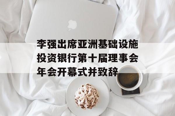 李强出席亚洲基础设施投资银行第十届理事会年会开幕式并致辞 李强出席亚洲基础设施投资银行第十届理事会年会开幕式并致辞