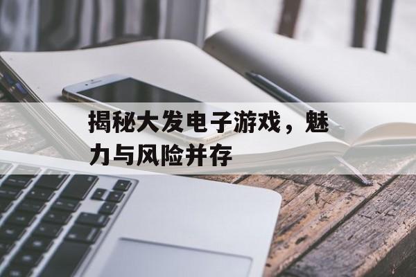 揭秘大发电子游戏,魅力与风险并存 揭秘大发电子游戏,魅力与风险并存