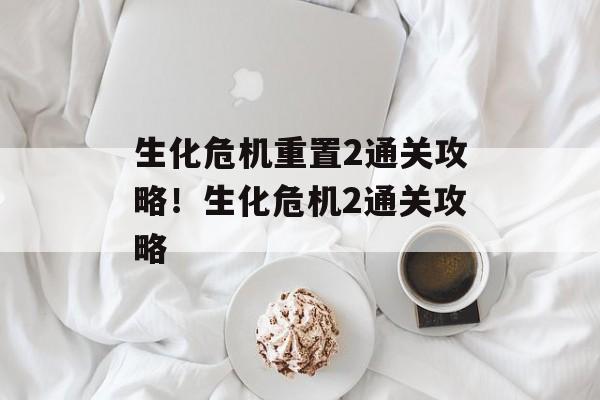 生化危机重置2通关攻略!生化危机2通关攻略 生化危机重置2通关攻略!生化危机2通关攻略