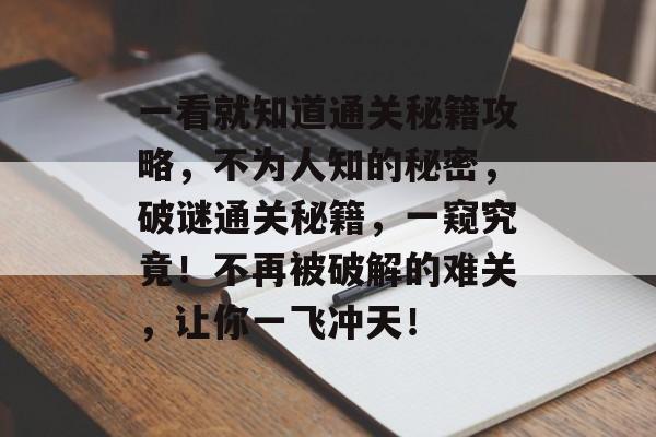 一看就知道通关秘籍攻略,不为人知的秘密,破谜通关秘籍,一窥究竟!不再被破解的难关,让你一飞冲天! 一看就知道通关秘籍攻略,不为人知的秘密,破谜通关秘籍,一窥究竟!不再被破解的难关,让你一飞冲天!