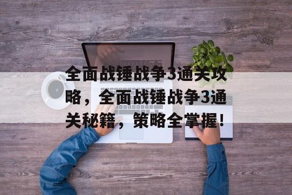 全面战锤战争3通关攻略,全面战锤战争3通关秘籍,策略全掌握! 全面战锤战争3通关攻略,全面战锤战争3通关秘籍,策略全掌握!