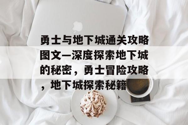 勇士与地下城通关攻略图文—深度探索地下城的秘密,勇士冒险攻略,地下城探索秘籍 勇士与地下城通关攻略图文—深度探索地下城的秘密,勇士冒险攻略,地下城探索秘籍