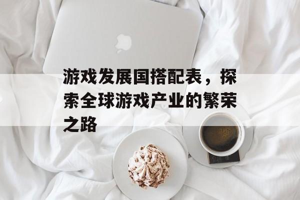 游戏发展国搭配表,探索全球游戏产业的繁荣之路 游戏发展国搭配表,探索全球游戏产业的繁荣之路