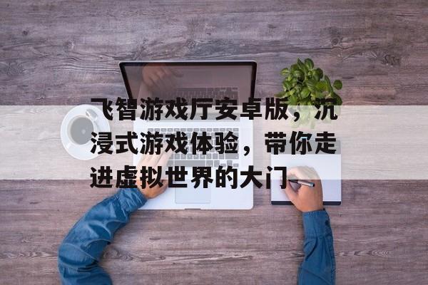 飞智游戏厅安卓版，沉浸式游戏体验，带你走进虚拟世界的大门