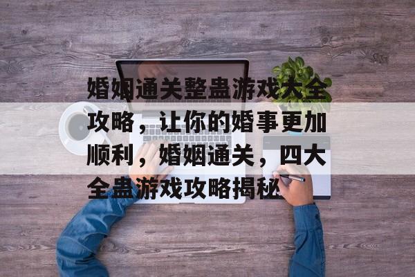 婚姻通关整蛊游戏大全攻略，让你的婚事更加顺利，婚姻通关，四大全蛊游戏攻略揭秘
