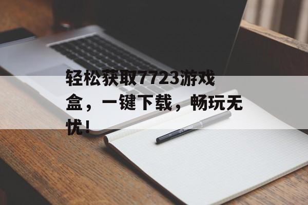 轻松获取7723游戏盒,一键下载,畅玩无忧! 轻松获取7723游戏盒,一键下载,畅玩无忧!