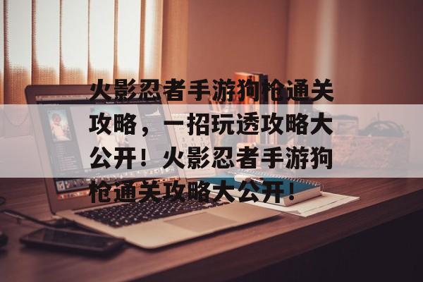 火影忍者手游狗枪通关攻略,一招玩透攻略大公开!火影忍者手游狗枪通关攻略大公开! 火影忍者手游狗枪通关攻略,一招玩透攻略大公开!火影忍者手游狗枪通关攻略大公开!
