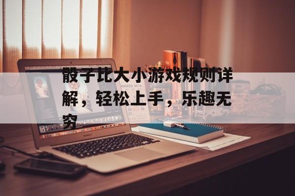 骰子比大小游戏规则详解,轻松上手,乐趣无穷 骰子比大小游戏规则详解,轻松上手,乐趣无穷