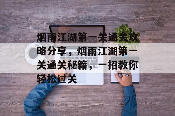 烟雨江湖第一关通关攻略分享，烟雨江湖第一关通关秘籍，一招教你轻松过关