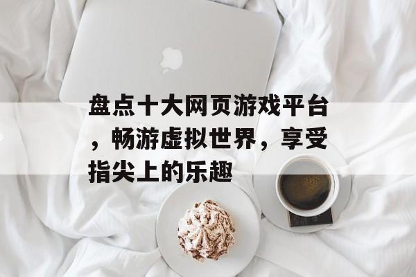 盘点十大网页游戏平台,畅游虚拟世界,享受指尖上的乐趣 盘点十大网页游戏平台,畅游虚拟世界,享受指尖上的乐趣