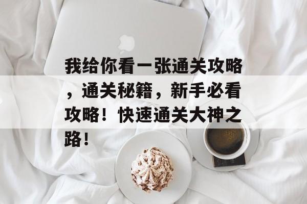 我给你看一张通关攻略,通关秘籍,新手必看攻略!快速通关大神之路! 我给你看一张通关攻略,通关秘籍,新手必看攻略!快速通关大神之路!