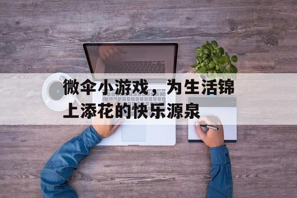微伞小游戏,为生活锦上添花的快乐源泉 微伞小游戏,为生活锦上添花的快乐源泉