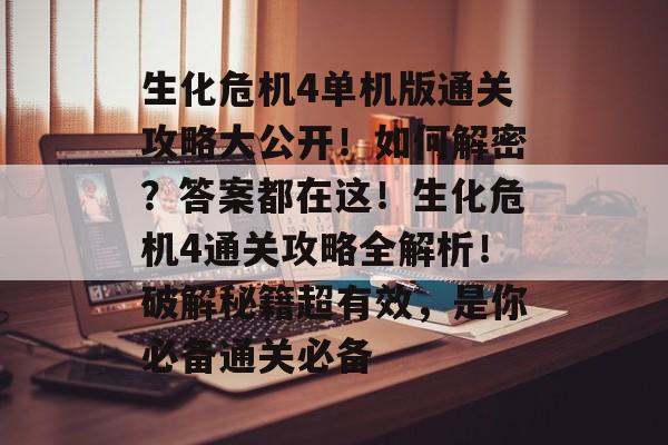 生化危机4单机版通关攻略大公开!如何解密?答案都在这!生化危机4通关攻略全解析!破解秘籍超有效,是你必备通关必备 生化危机4单机版通关攻略大公开!如何解密?答案都在这!生化危机4通关攻略全解析!破解秘籍超有效,是你必备通关必备