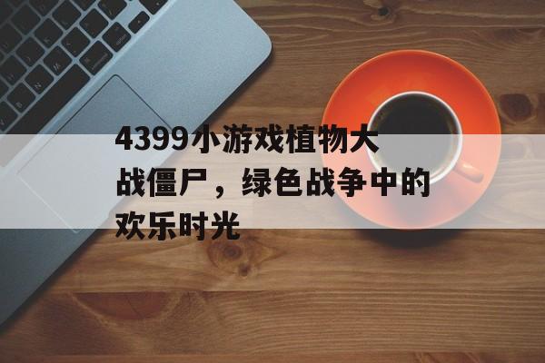 4399小游戏植物大战僵尸,绿色战争中的欢乐时光 4399小游戏植物大战僵尸,绿色战争中的欢乐时光