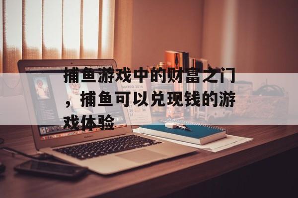 捕鱼游戏中的财富之门,捕鱼可以兑现钱的游戏体验 捕鱼游戏中的财富之门,捕鱼可以兑现钱的游戏体验