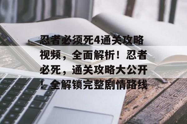 忍者必须死4通关攻略视频,全面解析!忍者必死,通关攻略大公开!全解锁完整剧情路线 忍者必须死4通关攻略视频,全面解析!忍者必死,通关攻略大公开!全解锁完整剧情路线
