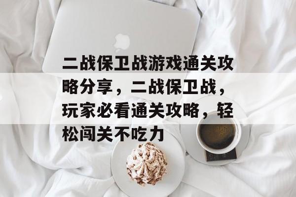 二战保卫战游戏通关攻略分享,二战保卫战,玩家必看通关攻略,轻松闯关不吃力 二战保卫战游戏通关攻略分享,二战保卫战,玩家必看通关攻略,轻松闯关不吃力