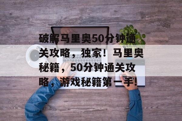 破解马里奥50分钟通关攻略，独家！马里奥秘籍，50分钟通关攻略，游戏秘籍第一手!