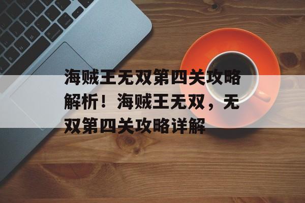 海贼王无双第四关攻略解析!海贼王无双,无双第四关攻略详解 海贼王无双第四关攻略解析!海贼王无双,无双第四关攻略详解