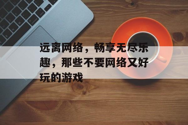 远离网络，畅享无尽乐趣，那些不要网络又好玩的游戏