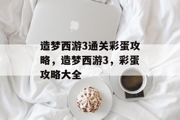 造梦西游3通关彩蛋攻略,造梦西游3,彩蛋攻略大全 造梦西游3通关彩蛋攻略,造梦西游3,彩蛋攻略大全
