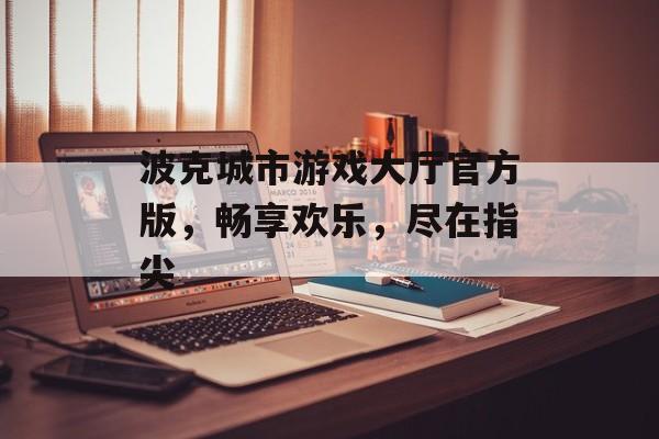 波克城市游戏大厅官方版，畅享欢乐，尽在指尖