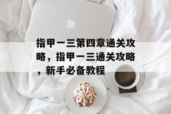 指甲一三第四章通关攻略,指甲一三通关攻略,新手必备教程 指甲一三第四章通关攻略,指甲一三通关攻略,新手必备教程