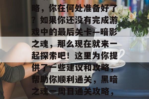 黑暗之魂1周目通关攻略，你在何处准备好了？如果你还没有完成游戏中的最后关卡—暗影之魂，那么现在就来一起探索吧！这里为你提供了一些建议和攻略，帮助你顺利通关，黑暗之魂一周目通关攻略，你准备好了吗？