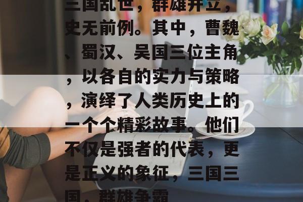 三国乱世,群雄并立,史无前例。其中,曹魏、蜀汉、吴国三位主角,以各自的实力与策略,演绎了人类历史上的一个个精彩故事。他们不仅是强者的代表,更是正义的象征,三国三国,群雄争霸 三国乱世,群雄并立,史无前例。其中,曹魏、蜀汉、吴国三位主角,以各自的实力与策略,演绎了人类历史上的一个个精彩故事。他们不仅是强者的代表,更是正义的象征,三国三国,群雄争霸